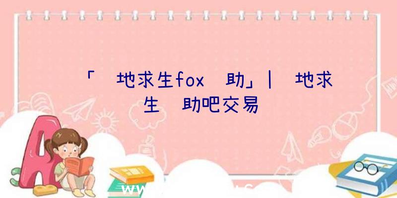 「绝地求生fox辅助」|绝地求生辅助吧交易